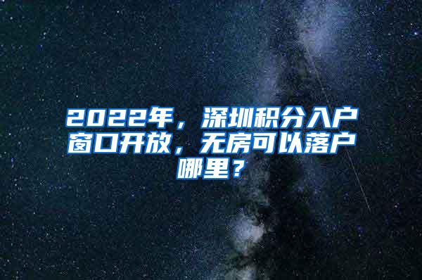 2022年，深圳积分入户窗口开放，无房可以落户哪里？