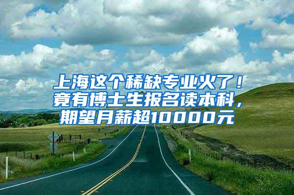 上海这个稀缺专业火了！竟有博士生报名读本科，期望月薪超10000元