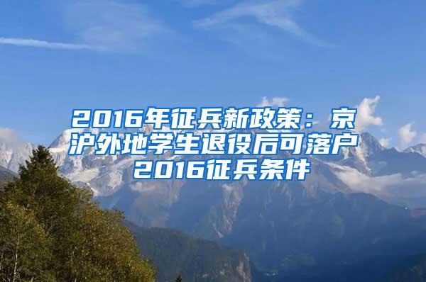 2016年征兵新政策：京沪外地学生退役后可落户 2016征兵条件