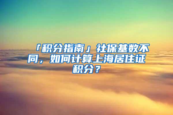 「积分指南」社保基数不同，如何计算上海居住证积分？