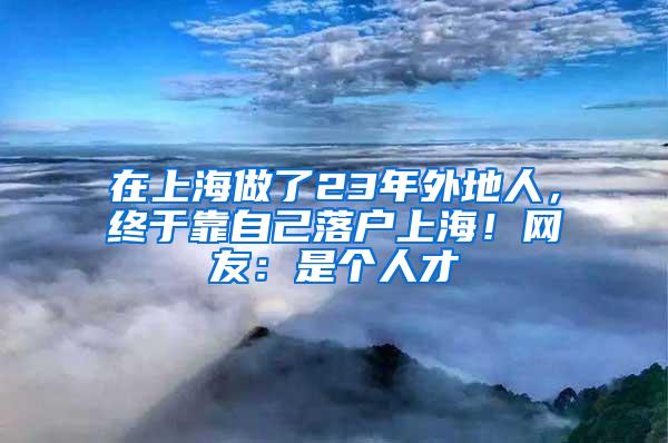 在上海做了23年外地人，终于靠自己落户上海！网友：是个人才