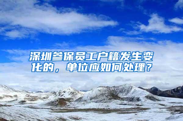 深圳参保员工户籍发生变化的，单位应如何处理？