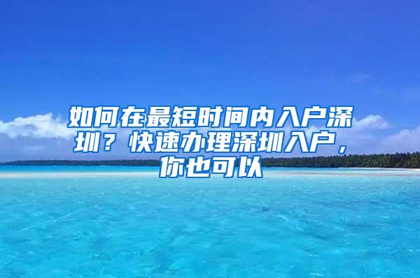 如何在最短时间内入户深圳？快速办理深圳入户，你也可以