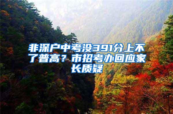 非深户中考没391分上不了普高？市招考办回应家长质疑