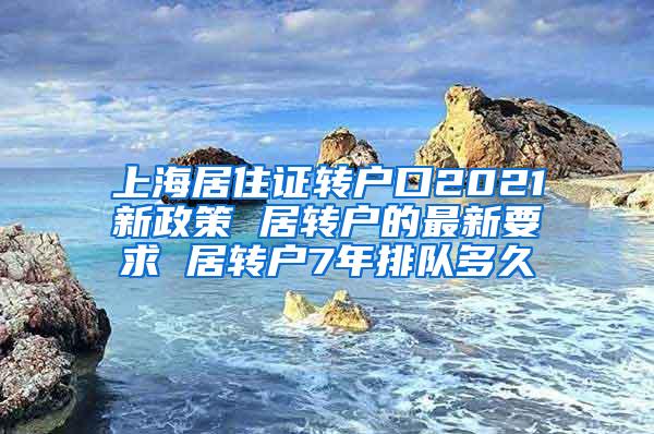 上海居住证转户口2021新政策 居转户的最新要求 居转户7年排队多久