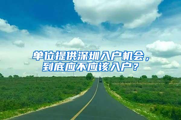 单位提供深圳入户机会，到底应不应该入户？