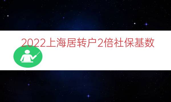 2022上海居转户2倍社保基数（上海落户社保基数）