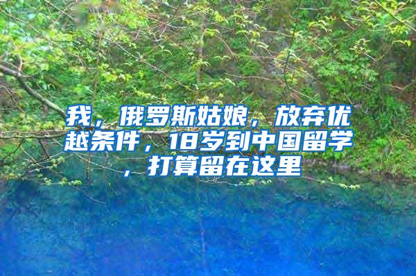 我，俄罗斯姑娘，放弃优越条件，18岁到中国留学，打算留在这里