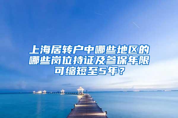 上海居转户中哪些地区的哪些岗位持证及参保年限可缩短至5年？