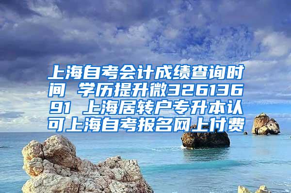 上海自考会计成绩查询时间 学历提升微32613691 上海居转户专升本认可上海自考报名网上付费