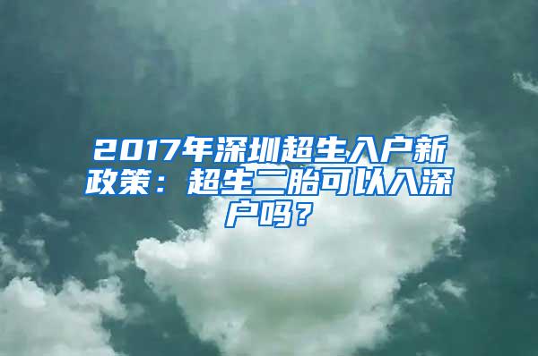 2017年深圳超生入户新政策：超生二胎可以入深户吗？