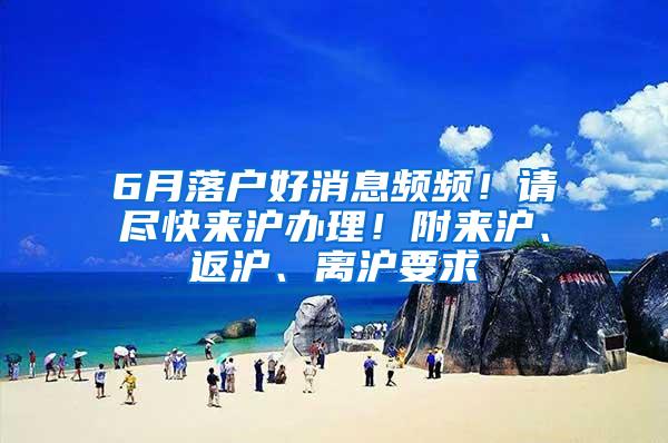 6月落户好消息频频！请尽快来沪办理！附来沪、返沪、离沪要求