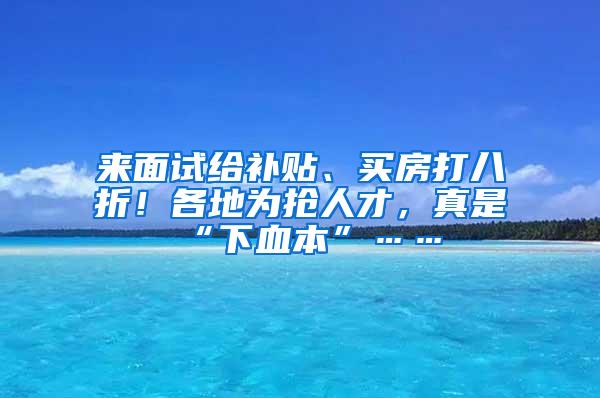 来面试给补贴、买房打八折！各地为抢人才，真是“下血本”……