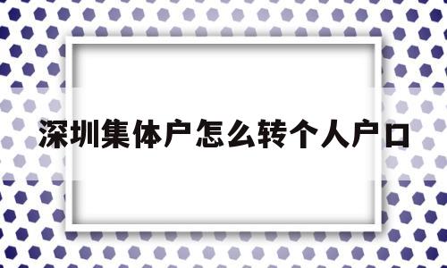 深圳集体户怎么转个人户口(深圳集体户口转个人户口应该如何办理?) 应届毕业生入户深圳