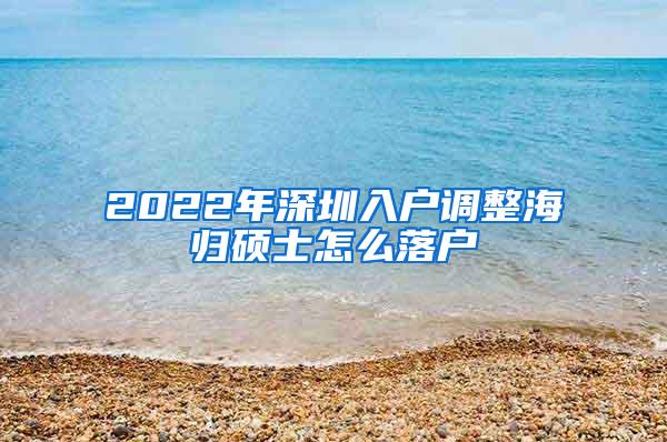 2022年深圳入户调整海归硕士怎么落户
