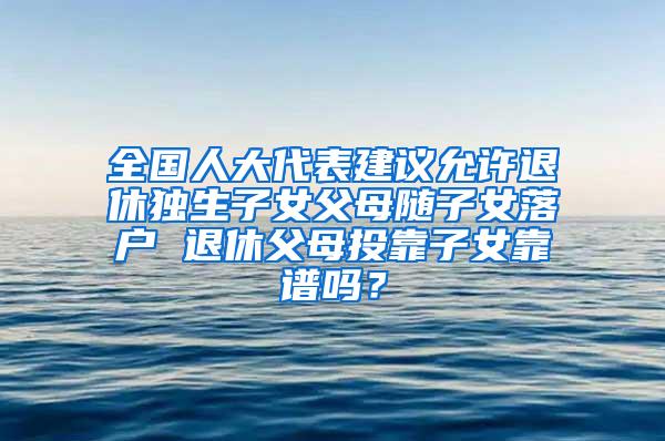 全国人大代表建议允许退休独生子女父母随子女落户 退休父母投靠子女靠谱吗？