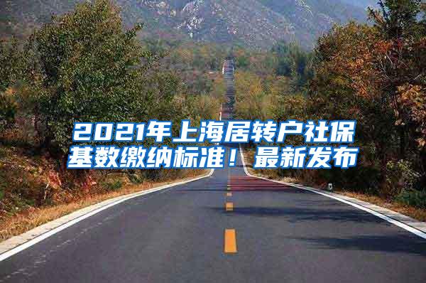 2021年上海居转户社保基数缴纳标准！最新发布