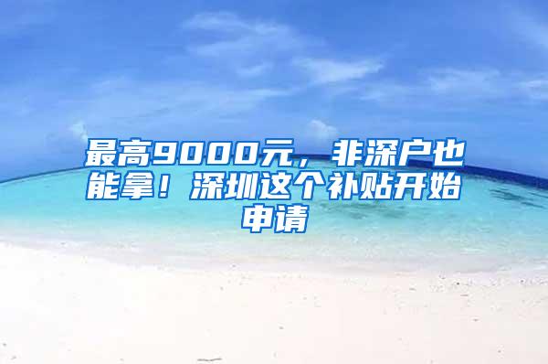 最高9000元，非深户也能拿！深圳这个补贴开始申请