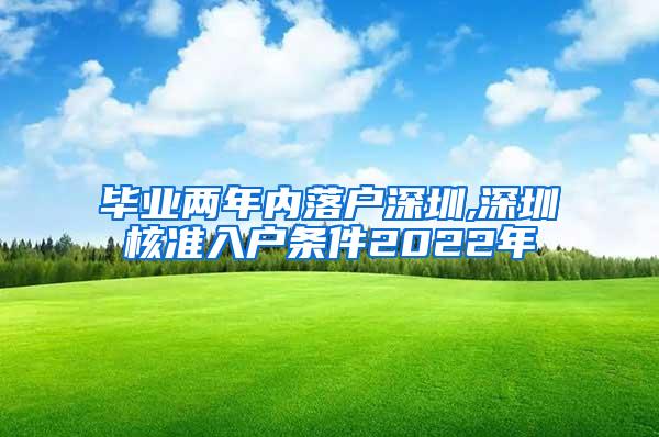 毕业两年内落户深圳,深圳核准入户条件2022年