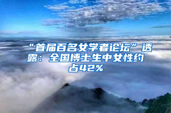 “首届百名女学者论坛”透露：全国博士生中女性约占42%