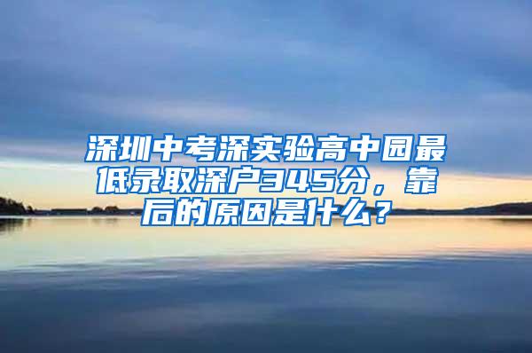 深圳中考深实验高中园最低录取深户345分，靠后的原因是什么？