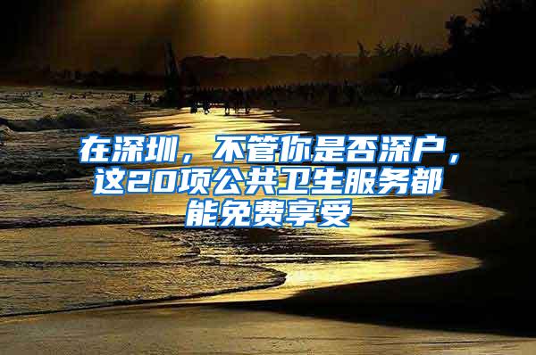 在深圳，不管你是否深户，这20项公共卫生服务都能免费享受