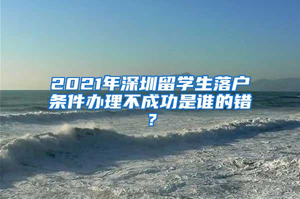 2021年深圳留学生落户条件办理不成功是谁的错？