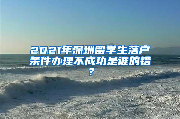 2021年深圳留学生落户条件办理不成功是谁的错？