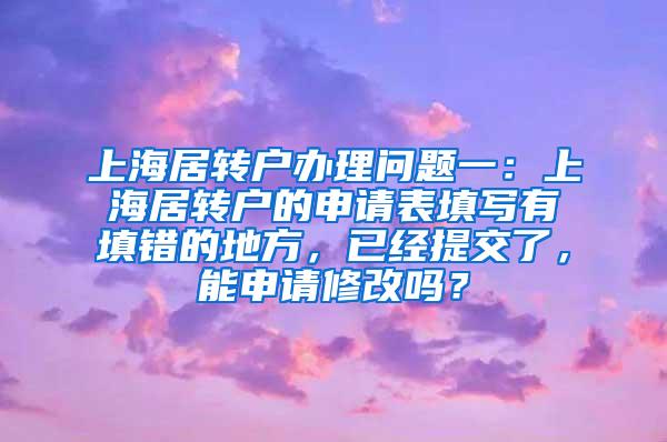 上海居转户办理问题一：上海居转户的申请表填写有填错的地方，已经提交了，能申请修改吗？