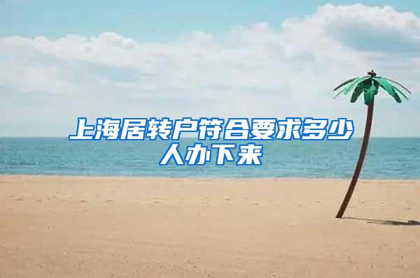 上海居转户符合要求多少人办下来