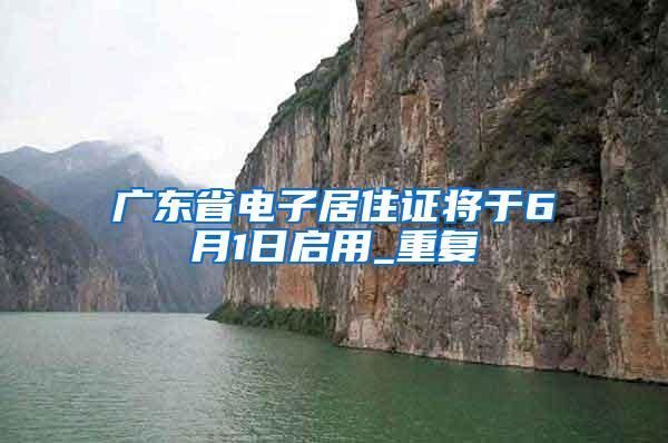 广东省电子居住证将于6月1日启用_重复