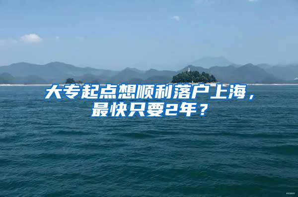 大专起点想顺利落户上海，最快只要2年？