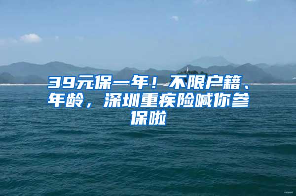 39元保一年！不限户籍、年龄，深圳重疾险喊你参保啦