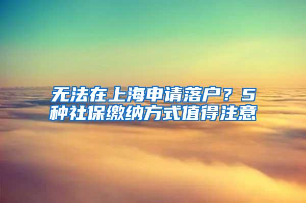 无法在上海申请落户？5种社保缴纳方式值得注意