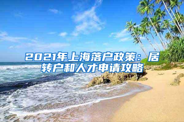 2021年上海落户政策：居转户和人才申请攻略