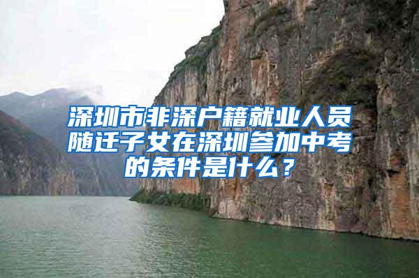 深圳市非深户籍就业人员随迁子女在深圳参加中考的条件是什么？