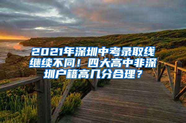 2021年深圳中考录取线继续不同！四大高中非深圳户籍高几分合理？