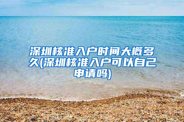 深圳核准入户时间大概多久(深圳核准入户可以自己申请吗)