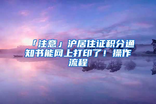 「注意」沪居住证积分通知书能网上打印了！操作流程→