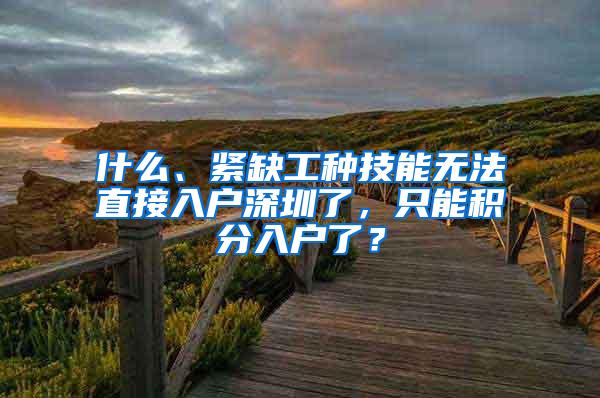 什么、紧缺工种技能无法直接入户深圳了，只能积分入户了？