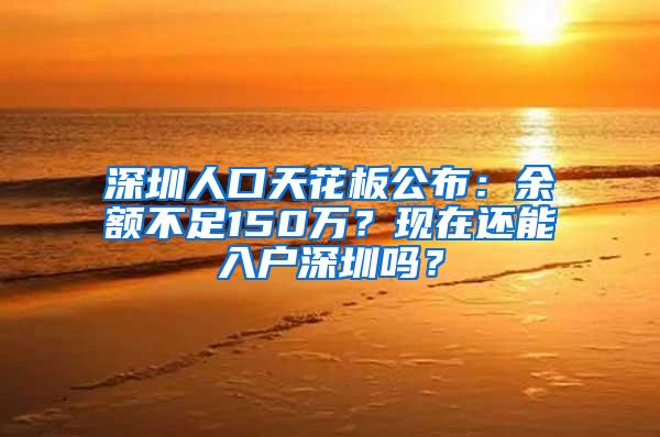 深圳人口天花板公布：余额不足150万？现在还能入户深圳吗？