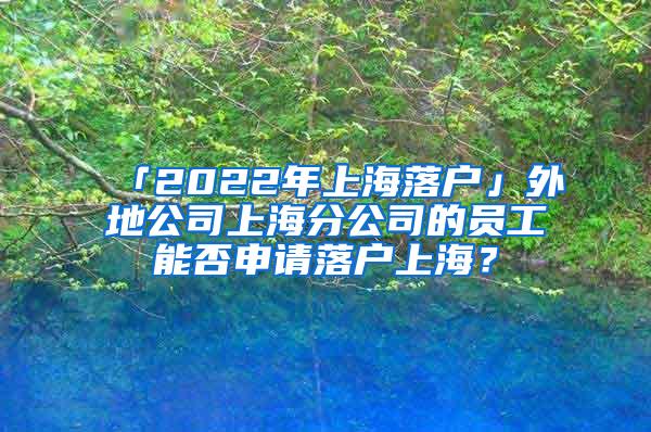 「2022年上海落户」外地公司上海分公司的员工能否申请落户上海？