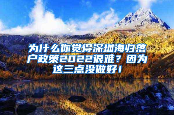 为什么你觉得深圳海归落户政策2022很难？因为这三点没做好！