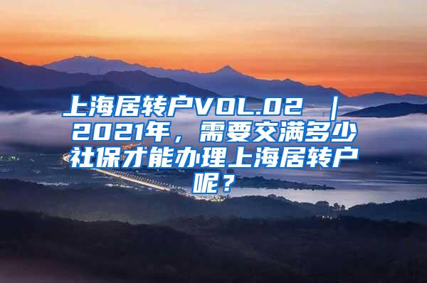 上海居转户VOL.02 ｜ 2021年，需要交满多少社保才能办理上海居转户呢？