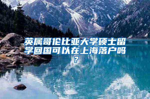 英属哥伦比亚大学硕士留学回国可以在上海落户吗？