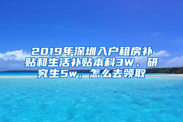 2019年深圳入户租房补贴和生活补贴本科3W、研究生5w，怎么去领取