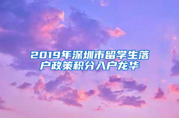 2019年深圳市留学生落户政策积分入户龙华