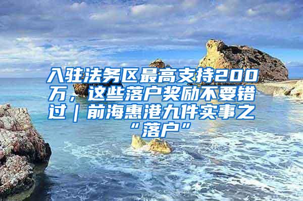 入驻法务区最高支持200万，这些落户奖励不要错过｜前海惠港九件实事之“落户”