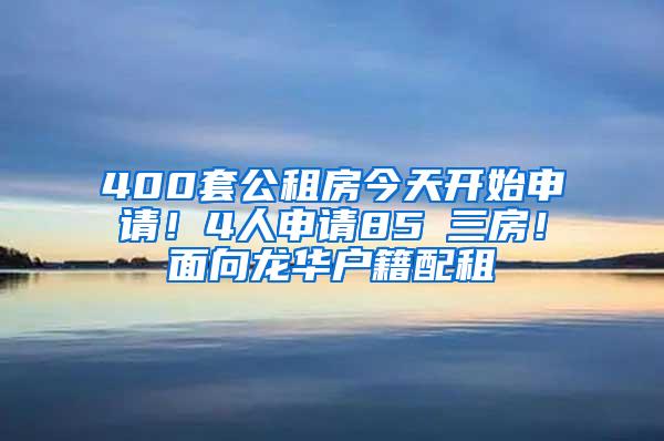 400套公租房今天开始申请！4人申请85㎡三房！面向龙华户籍配租