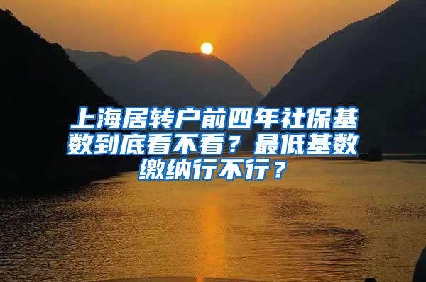 上海居转户前四年社保基数到底看不看？最低基数缴纳行不行？